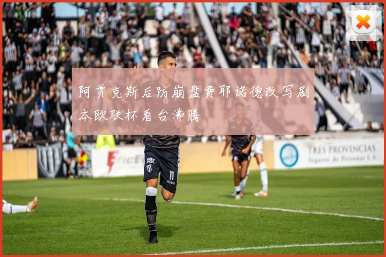 阿贾克斯后防崩盘费耶诺德改写剧本欧联杯看台沸腾