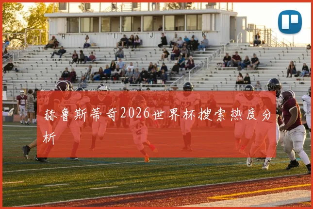 赫鲁斯蒂奇2026世界杯搜索热度分析