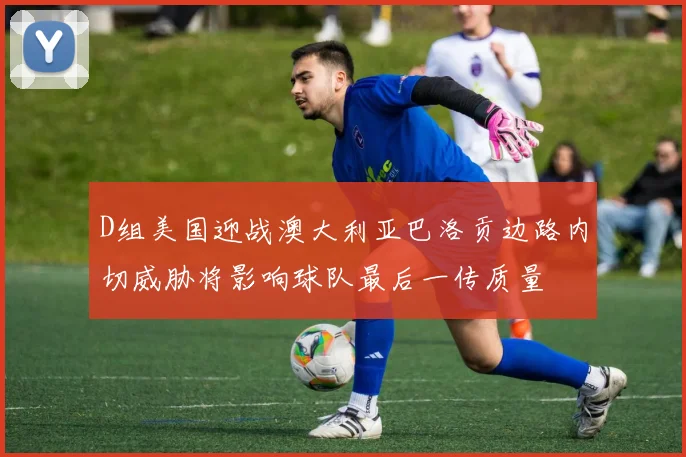 D组美国迎战澳大利亚巴洛贡边路内切威胁将影响球队最后一传质量