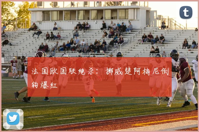 法国欧国联绝杀：挪威楚阿梅尼倒钩爆红