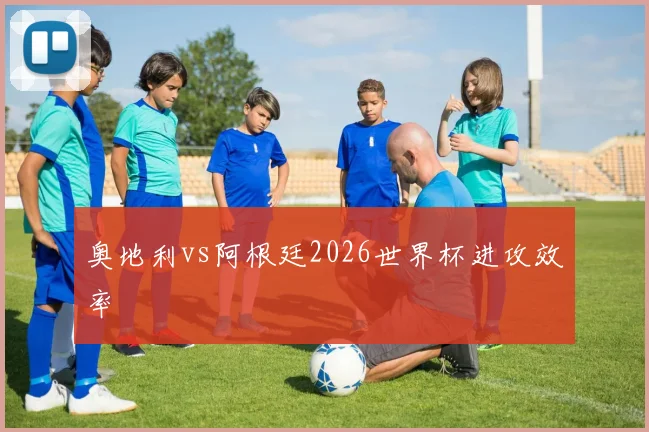 奥地利vs阿根廷2026世界杯进攻效率