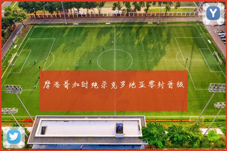 摩洛哥加时绝杀克罗地亚零封晋级