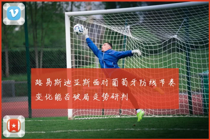 路易斯迪亚斯面对葡萄牙防线节奏变化能否破局走势研判