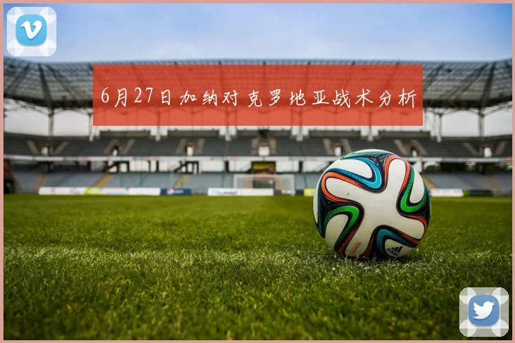 6月27日加纳对克罗地亚战术分析