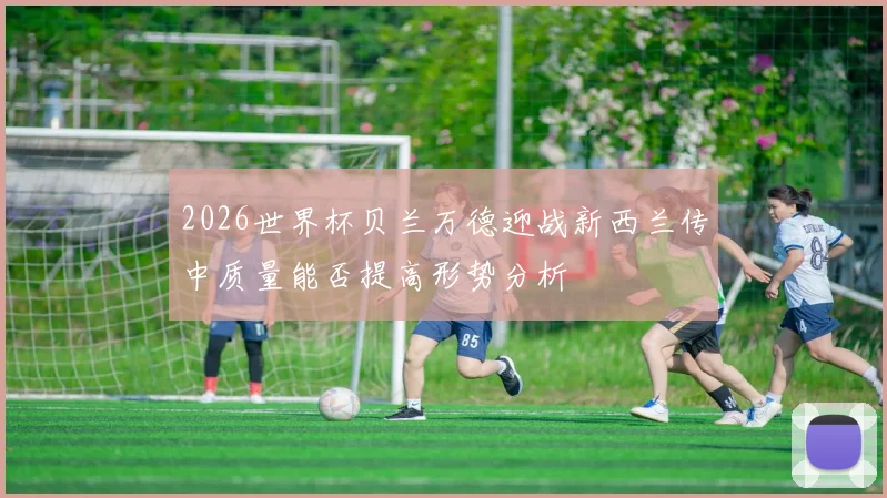 2026世界杯贝兰万德迎战新西兰传中质量能否提高形势分析