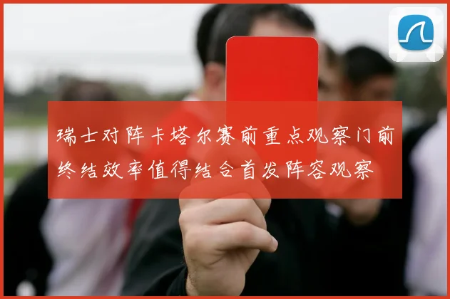 瑞士对阵卡塔尔赛前重点观察门前终结效率值得结合首发阵容观察