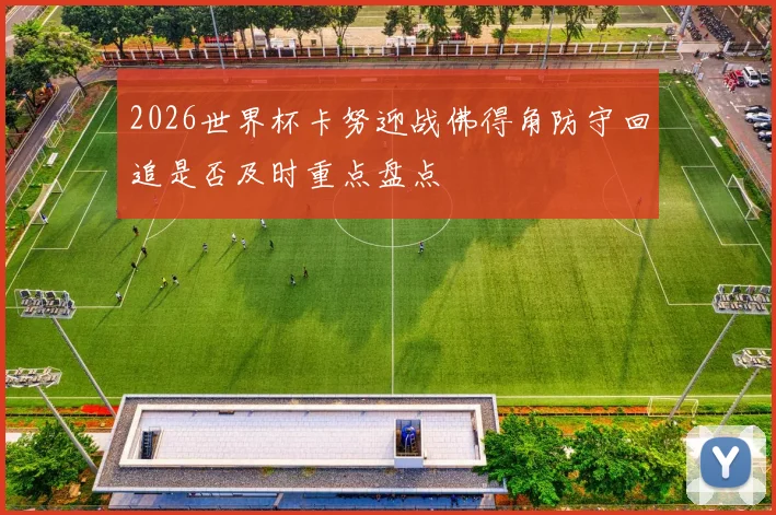 2026世界杯卡努迎战佛得角防守回追是否及时重点盘点