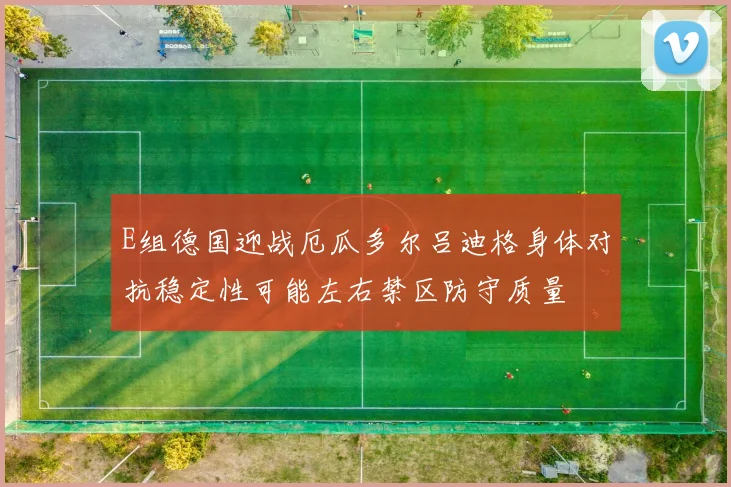 E组德国迎战厄瓜多尔吕迪格身体对抗稳定性可能左右禁区防守质量